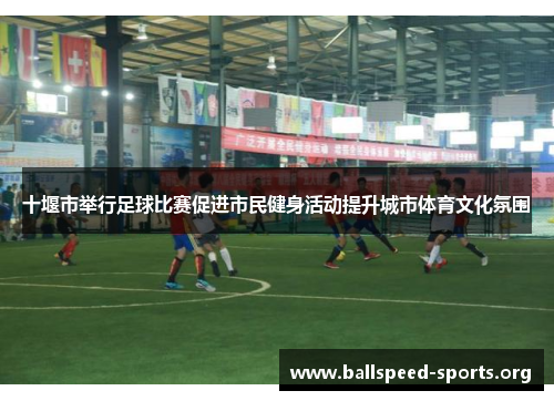 十堰市举行足球比赛促进市民健身活动提升城市体育文化氛围