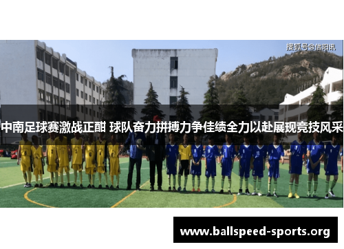 中南足球赛激战正酣 球队奋力拼搏力争佳绩全力以赴展现竞技风采